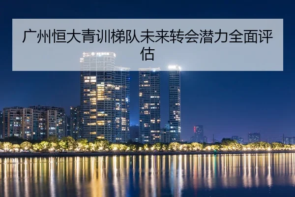广州恒大青训梯队未来转会潜力全面评估