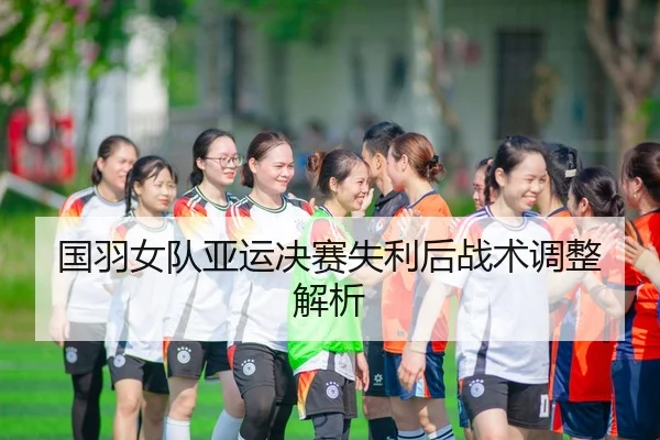 国羽女队亚运决赛失利后战术调整解析